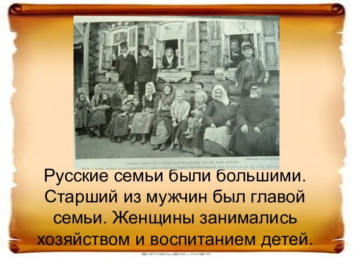 Русские семьи были большими. Старший из мужчин был главой семьи. Женщины занимались хозяйством и воспитанием детей.