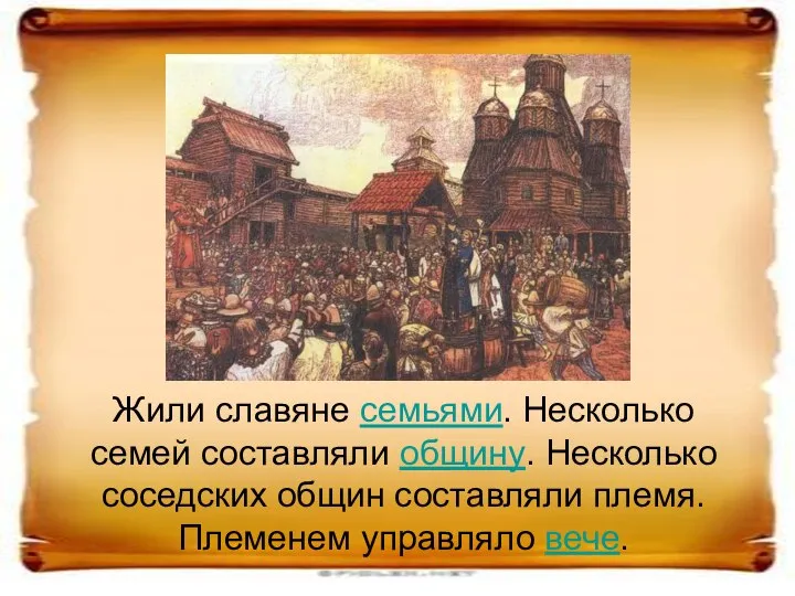 Жили славяне семьями. Несколько семей составляли общину. Несколько соседских общин составляли племя. Племенем управляло вече.