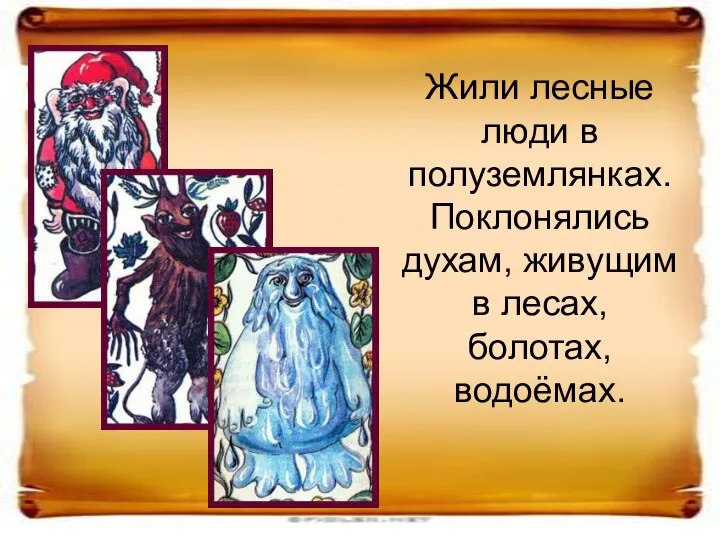 Жили лесные люди в полуземлянках. Поклонялись духам, живущим в лесах, болотах, водоёмах.