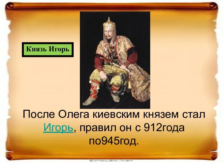После Олега киевским князем стал Игорь, правил он с 912года по945год. Князь Игорь