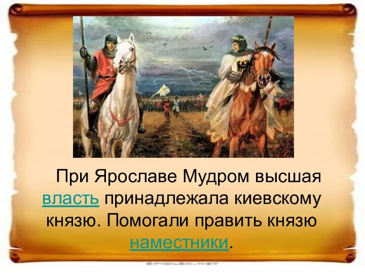 При Ярославе Мудром высшая власть принадлежала киевскому князю. Помогали править князю наместники.