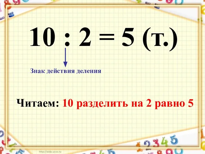 10 : 2 = 5 (т.) Знак действия деления Читаем: 10 разделить на 2 равно 5