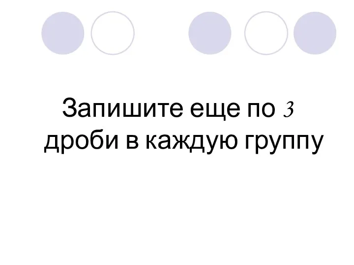 Запишите еще по 3 дроби в каждую группу