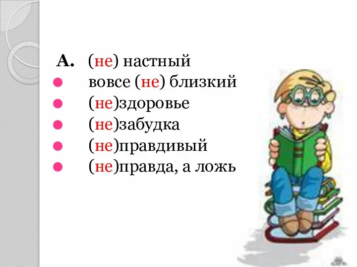 А. (не) настный вовсе (не) близкий (не)здоровье (не)забудка (не)правдивый (не)правда, а ложь