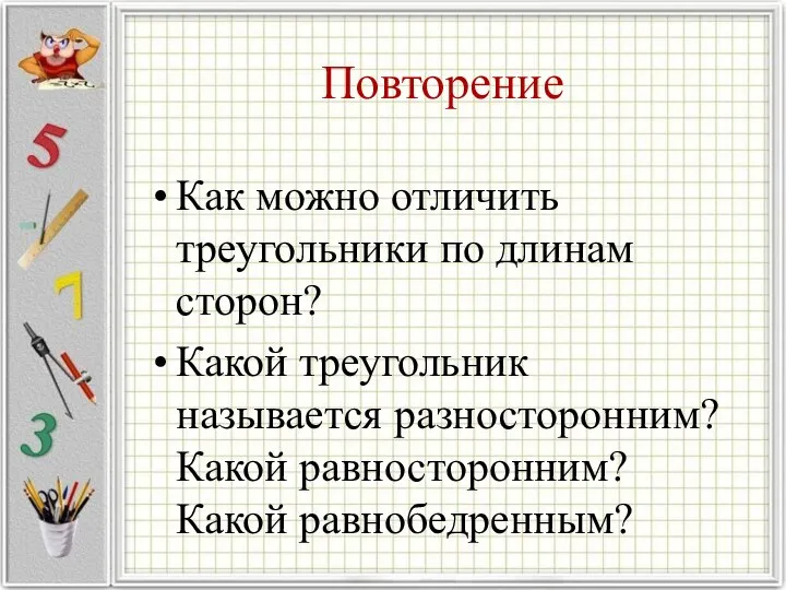 Повторение Как можно отличить треугольники по длинам сторон? Какой треугольник называется разносторонним? Какой равносторонним? Какой равнобедренным?