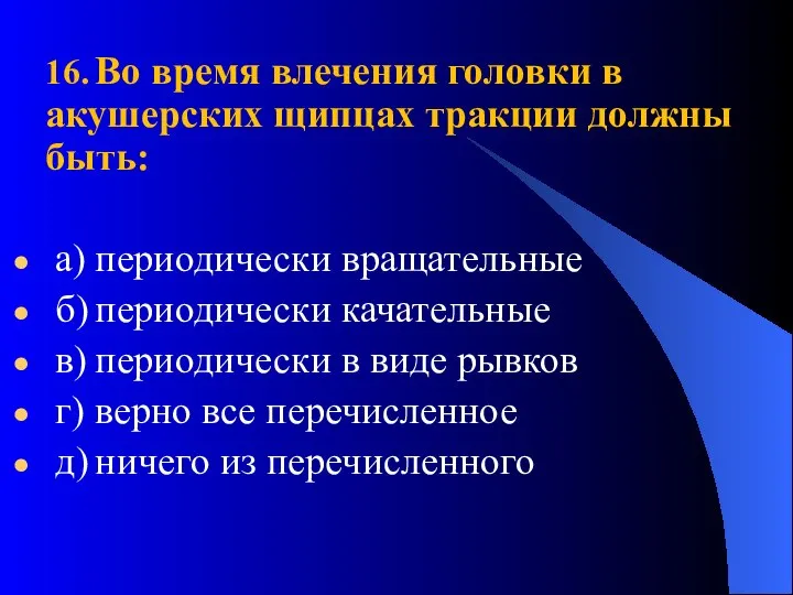 16. Во время влечения головки в акушерских щипцах тракции должны быть: