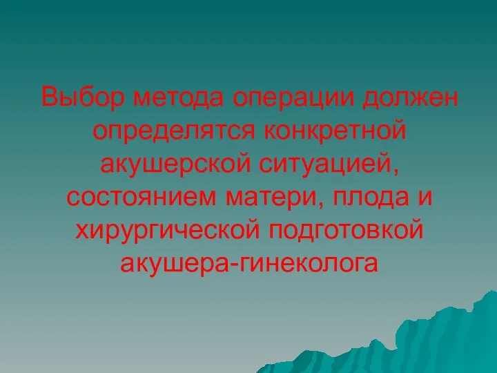 Выбор метода операции должен определятся конкретной акушерской ситуацией, состоянием матери, плода и хирургической подготовкой акушера-гинеколога