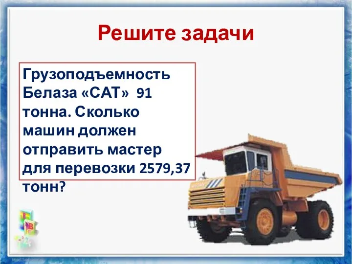 Решите задачи Грузоподъемность Белаза «САТ» 91 тонна. Сколько машин должен отправить мастер для перевозки 2579,37 тонн?