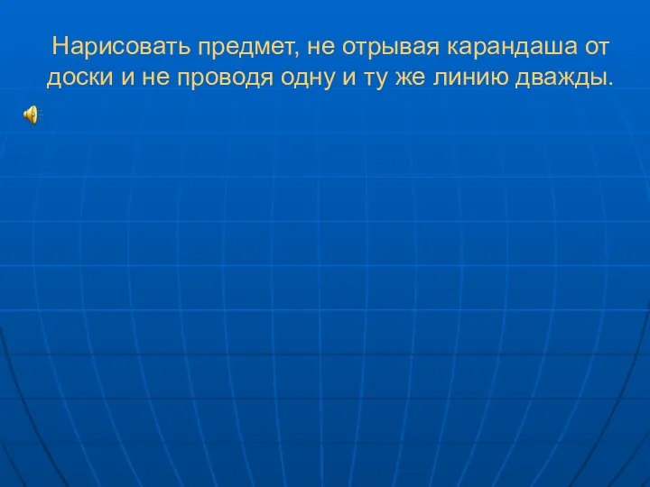 Нарисовать предмет, не отрывая карандаша от доски и не проводя одну и ту же линию дважды.