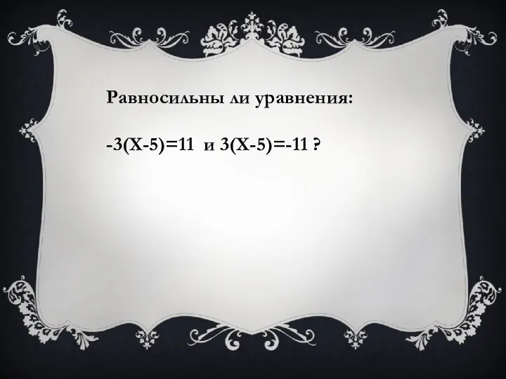 Равносильны ли уравнения: -3(Х-5)=11 и 3(Х-5)=-11 ?