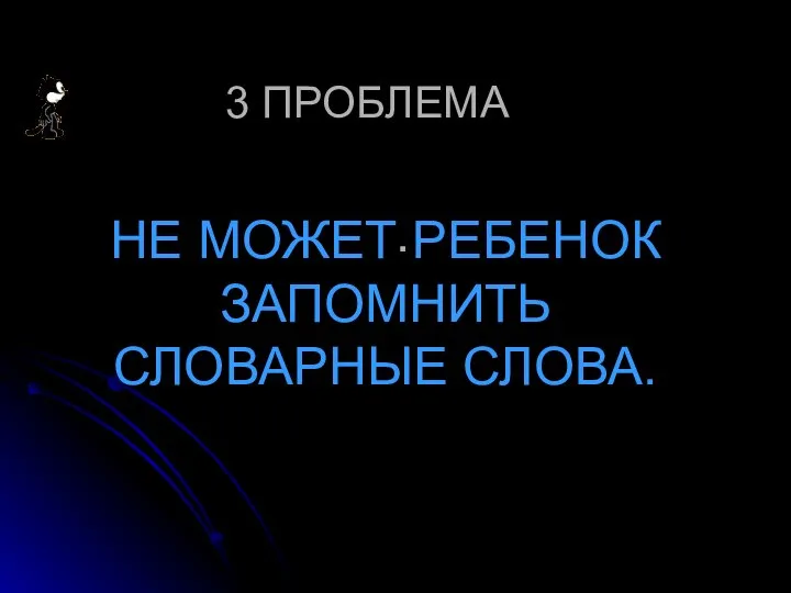 . НЕ МОЖЕТ РЕБЕНОК ЗАПОМНИТЬ СЛОВАРНЫЕ СЛОВА. 3 ПРОБЛЕМА