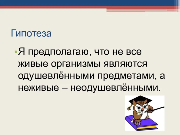 Гипотеза Я предполагаю, что не все живые организмы являются одушевлёнными предметами, а неживые – неодушевлёнными.