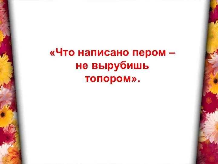 «Что написано пером – не вырубишь топором».