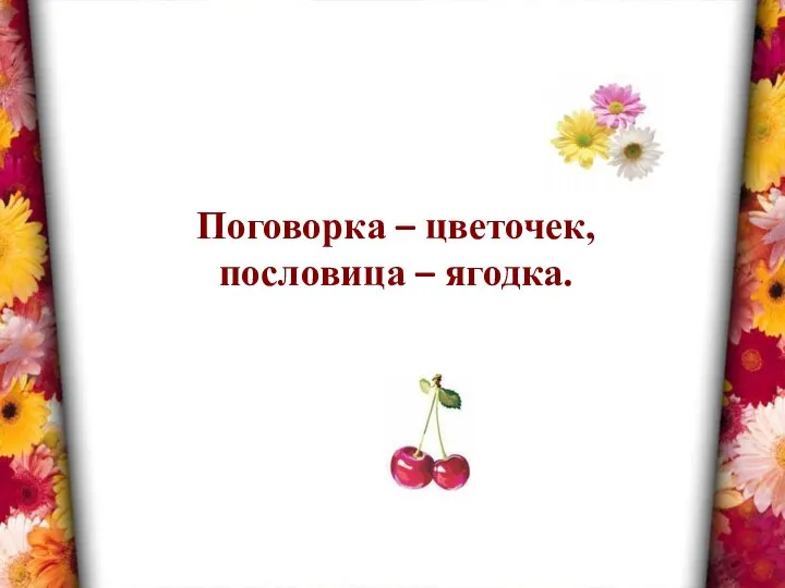 Поговорка – цветочек, пословица – ягодка.