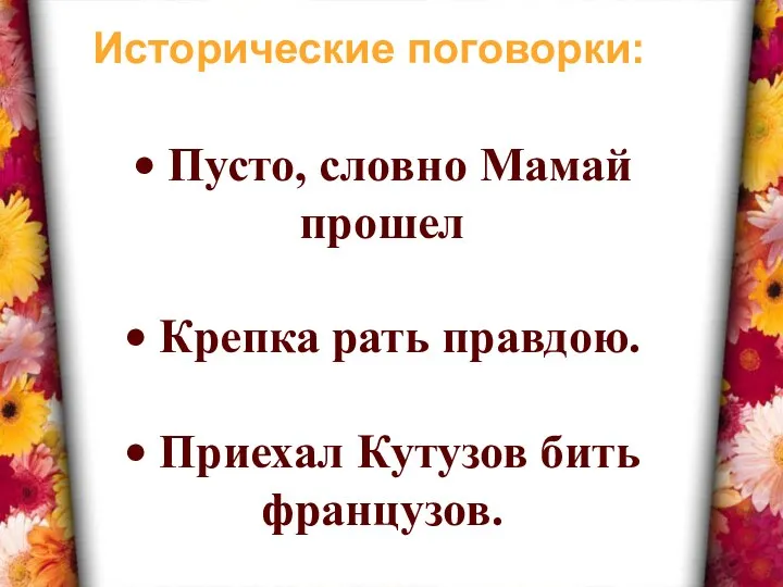 • Пусто, словно Мамай прошел • Крепка рать правдою. • Приехал Кутузов бить французов. Исторические поговорки: