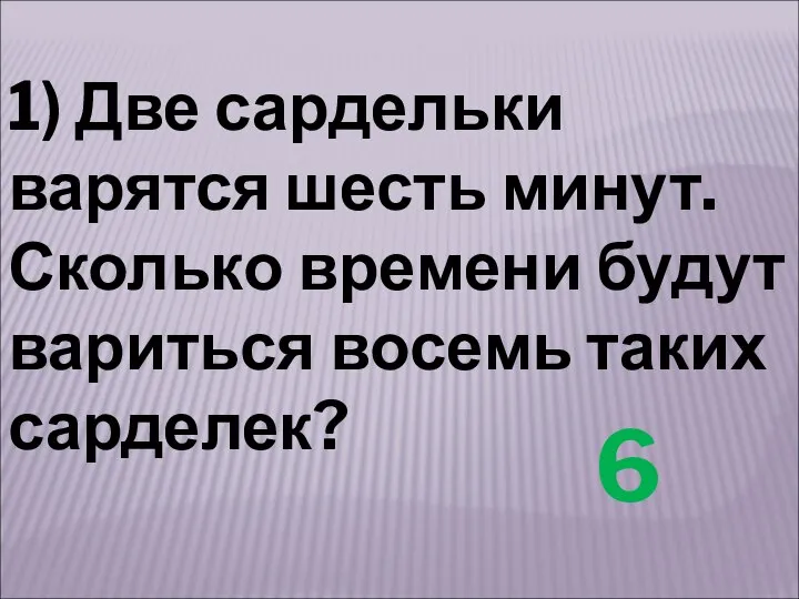 1) Две сардельки варятся шесть минут. Сколько времени будут вариться восемь таких сарделек? 6