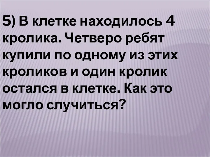 5) В клетке находилось 4 кролика. Четверо ребят купили по одному