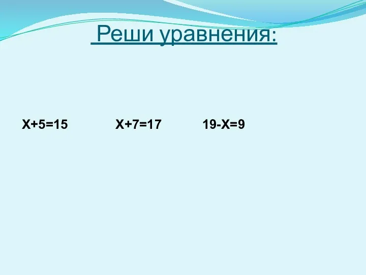 Реши уравнения: Х+5=15 Х+7=17 19-Х=9