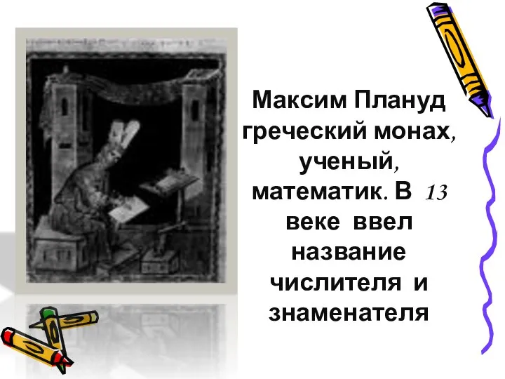 Максим Плануд греческий монах, ученый, математик. В 13 веке ввел название числителя и знаменателя