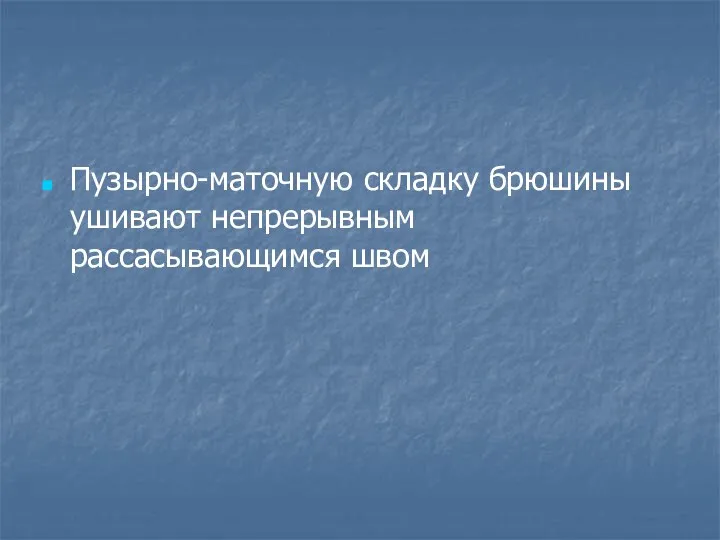 Пузырно-маточную складку брюшины ушивают непрерывным рассасывающимся швом