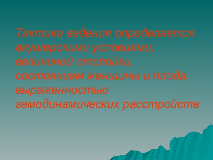 Тактика ведения определяется акушерскими условиями, величиной отслойки, состоянием женщины и плода, выраженностью гемодинамических расстройств