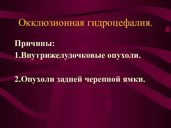 Окклюзионная гидроцефалия. Причины: 1.Внутрижелудочковые опухоли. 2.Опухоли задней черепной ямки.