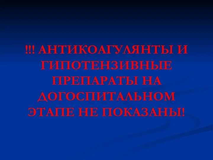 !!! АНТИКОАГУЛЯНТЫ И ГИПОТЕНЗИВНЫЕ ПРЕПАРАТЫ НА ДОГОСПИТАЛЬНОМ ЭТАПЕ НЕ ПОКАЗАНЫ!