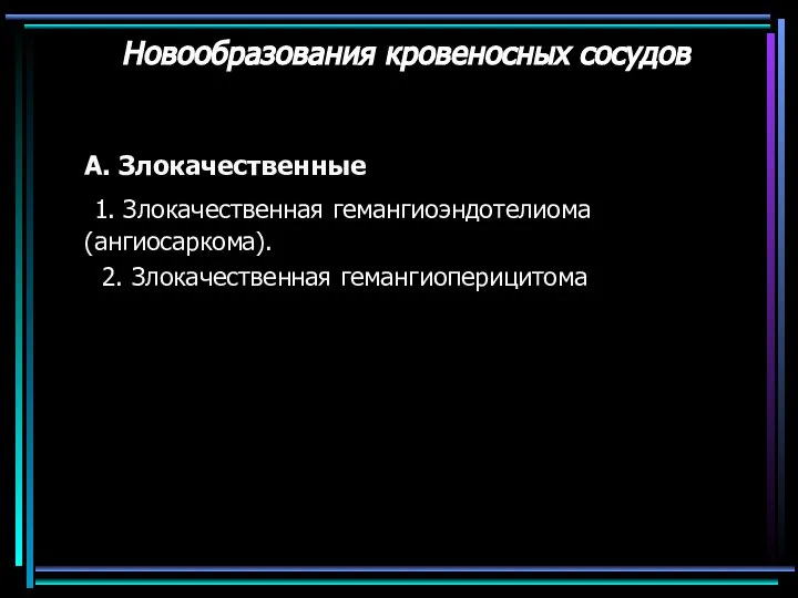 Новообразования кровеносных сосудов А. Злокачественные 1. Злокачественная гемангиоэндотелиома (ангиосаркома). 2. Злокачественная гемангиоперицитома