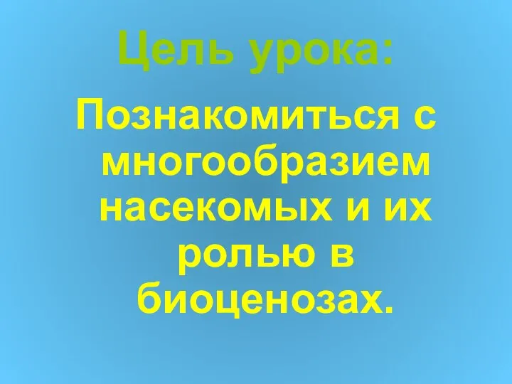 Цель урока: Познакомиться с многообразием насекомых и их ролью в биоценозах.