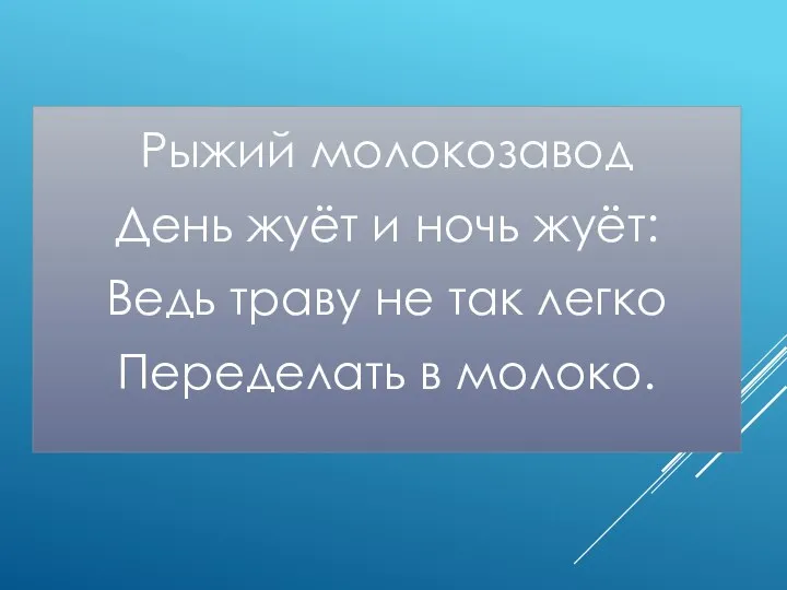 Рыжий молокозавод День жуёт и ночь жуёт: Ведь траву не так легко Переделать в молоко.