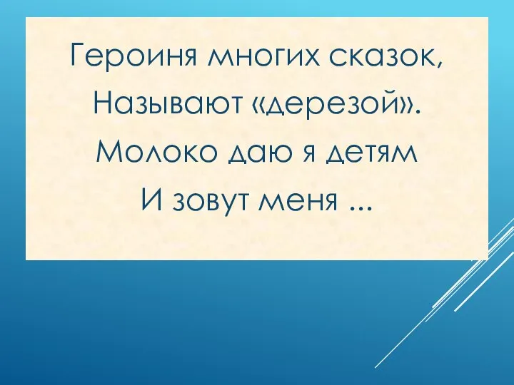 Героиня многих сказок, Называют «дерезой». Молоко даю я детям И зовут меня ...