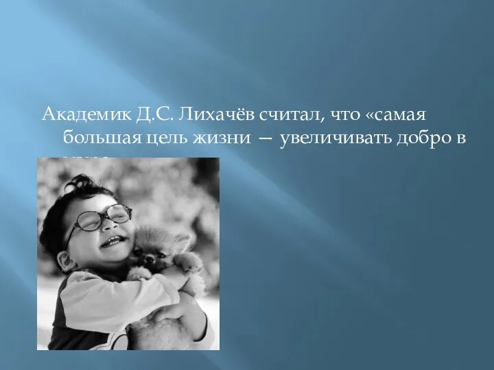 Академик Д.С. Лихачёв считал, что «самая большая цель жизни — увеличивать добро в мире»