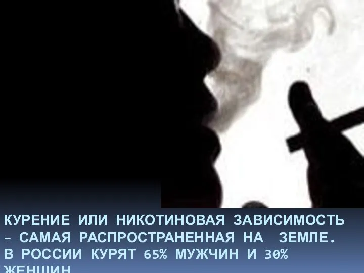 КУРЕНИЕ ИЛИ НИКОТИНОВАЯ ЗАВИСИМОСТЬ – САМАЯ РАСПРОСТРАНЕННАЯ НА ЗЕМЛЕ. В РОССИИ