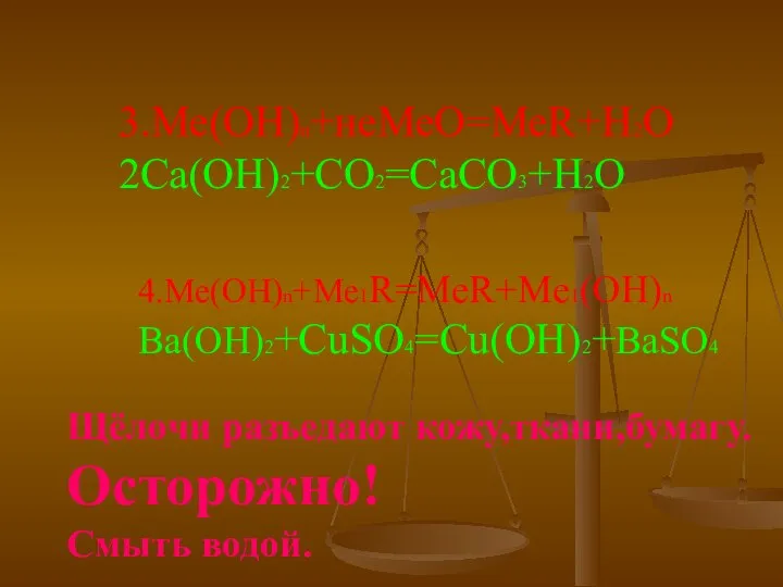 3.Ме(ОН)n+неМеО=МеR+H2O 2Ca(OH)2+CO2=CaCO3+H2O 4.Ме(ОН)n+Me1R=MeR+Me1(OH)n Ba(OH)2+CuSO4=Cu(OH)2+BaSO4 Щёлочи разъедают кожу,ткани,бумагу. Осторожно! Смыть водой.