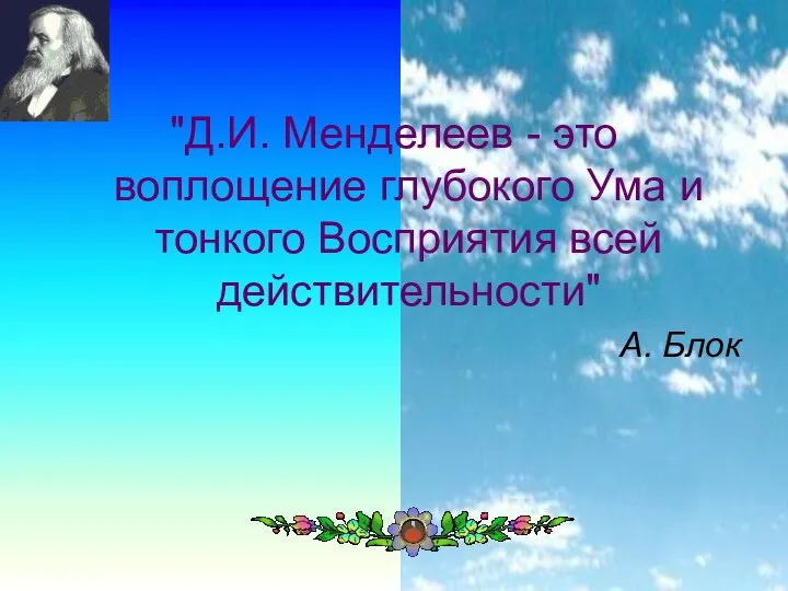 "Д.И. Менделеев - это воплощение глубокого Ума и тонкого Восприятия всей действительности" А. Блок