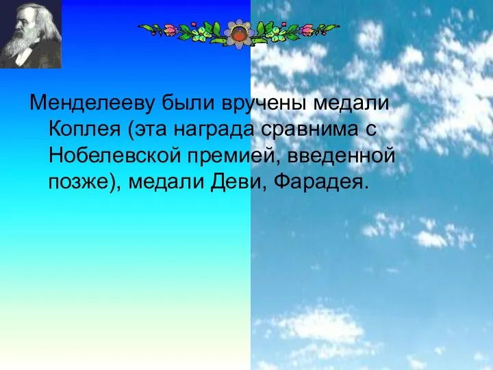 Менделееву были вручены медали Коплея (эта награда сравнима с Нобелевской премией, введенной позже), медали Деви, Фарадея.