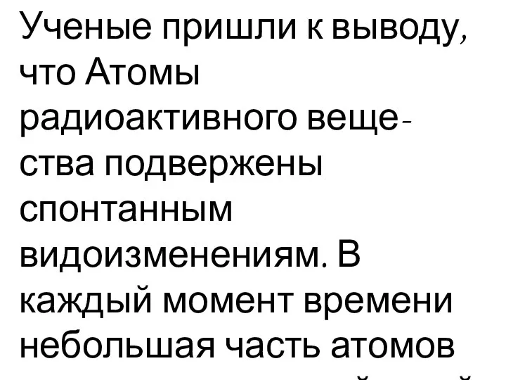 Ученые пришли к выводу, что Атомы радиоактивного веще-ства подвержены спонтанным видоизменениям.