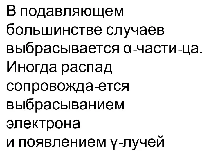 В подавляющем большинстве случаев выбрасывается α-части-ца. Иногда распад сопровожда-ется выбрасыванием электрона и появлением γ-лучей