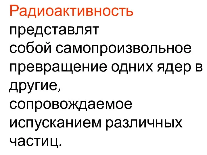 Радиоактивность представлят собой самопроизвольное превращение одних ядер в другие, сопровождаемое испусканием различных частиц.