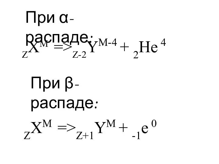 ZXM =>Z-2YM-4 + 2He 4 При β-распаде: ZXM =>Z+1YM + -1e 0 При α-распаде: