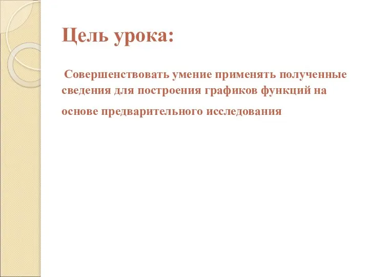 Цель урока: Совершенствовать умение применять полученные сведения для построения графиков функций на основе предварительного исследования