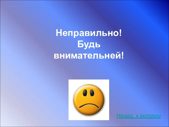 Неправильно! Будь внимательней! Назад, к вопросу