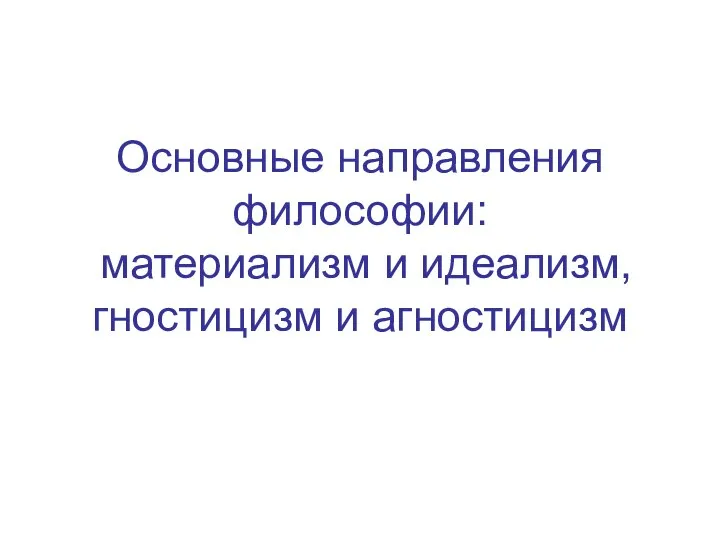 Основные направления философии: материализм и идеализм, гностицизм и агностицизм