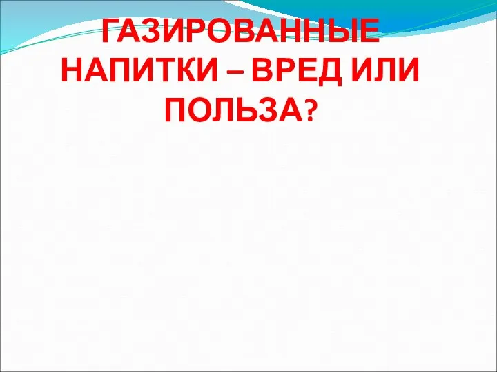 ГАЗИРОВАННЫЕ НАПИТКИ – ВРЕД ИЛИ ПОЛЬЗА? .