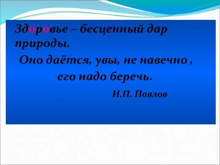 Здоровье – бесценный дар природы. Оно даётся, увы, не навечно , его надо беречь. И.П. Павлов