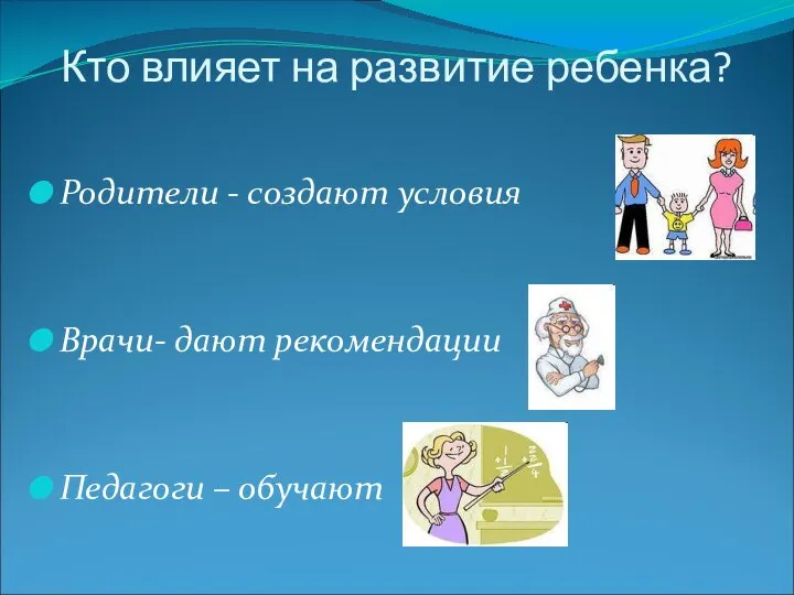 Кто влияет на развитие ребенка? Родители - создают условия Врачи- дают рекомендации Педагоги – обучают