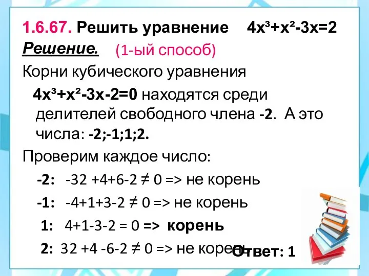 1.6.67. Решить уравнение 4х³+х²-3х=2 Решение. Корни кубического уравнения 4х³+х²-3х-2=0 находятся среди