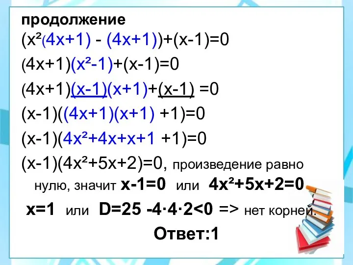 продолжение (х²(4х+1) - (4х+1))+(х-1)=0 (4х+1)(х²-1)+(х-1)=0 (4х+1)(х-1)(х+1)+(х-1) =0 (х-1)((4х+1)(х+1) +1)=0 (х-1)(4х²+4х+х+1 +1)=0