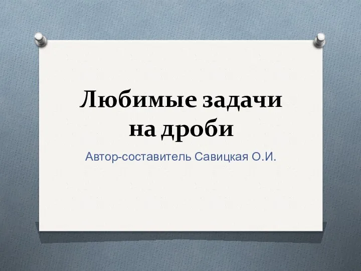 Любимые задачи на дроби Автор-составитель Савицкая О.И.