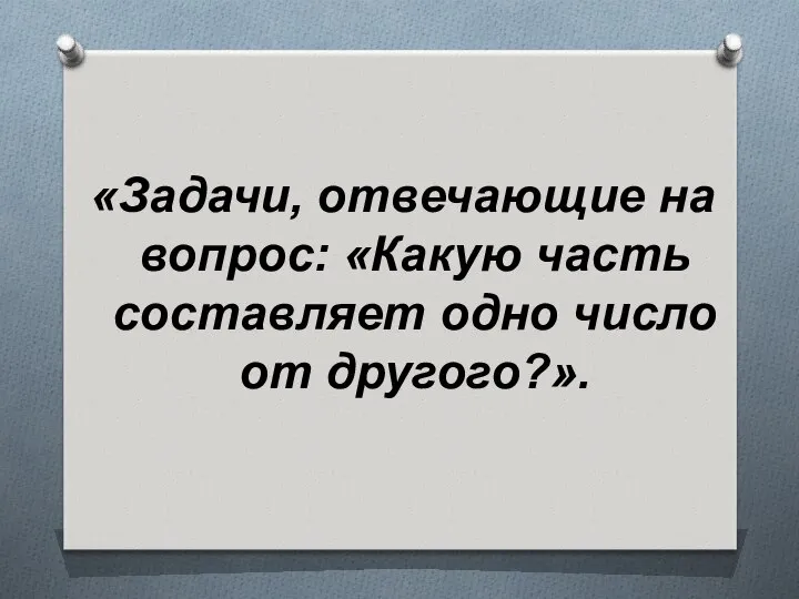 «Задачи, отвечающие на вопрос: «Какую часть составляет одно число от другого?».